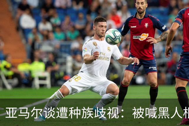 亚马尔谈遭种族歧视：被喊黑人根本不会刺痛我，我本身就是黑人